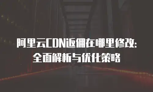 阿里云CDN返佣在哪里修改：全面解析与优化策略