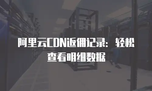 阿里云CDN返佣记录：轻松查看明细数据