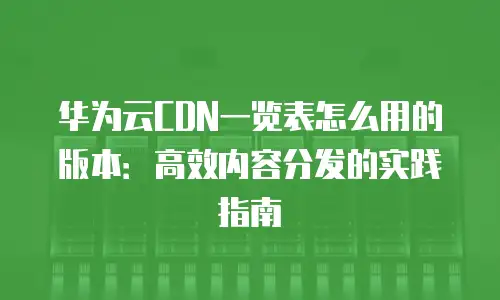 华为云CDN一览表怎么用的版本：高效内容分发的实践指南