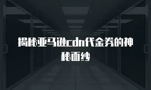 揭秘亚马逊cdn代金券的神秘面纱