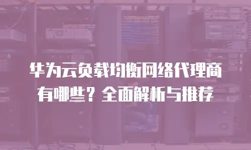华为云负载均衡网络代理商有哪些？全面解析与推荐