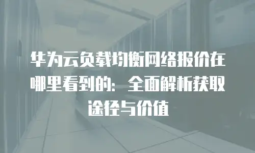 华为云负载均衡网络报价在哪里看到的：全面解析获取途径与价值