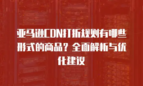 亚马逊CDN打折规则有哪些形式的商品？全面解析与优化建议
