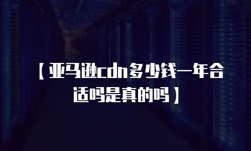 【亚马逊cdn多少钱一年合适吗是真的吗】