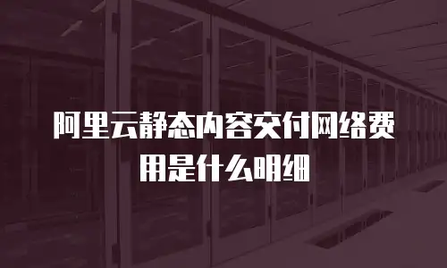 阿里云静态内容交付网络费用是什么明细