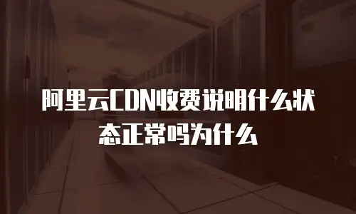 阿里云CDN收费说明什么状态正常吗为什么