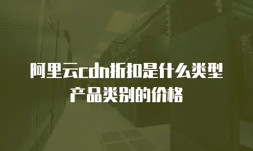 阿里云cdn折扣是什么类型产品类别的价格