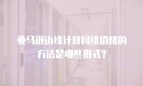 亚马逊边缘计算网络价格的方法是哪些形式？