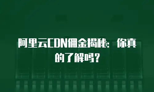 阿里云CDN佣金揭秘：你真的了解吗？