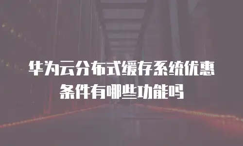华为云分布式缓存系统优惠条件有哪些功能吗