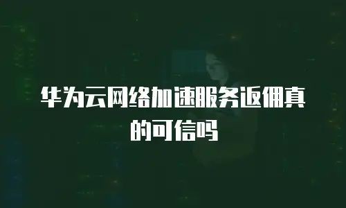 华为云网络加速服务返佣真的可信吗