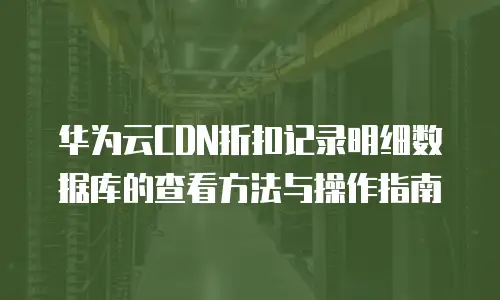 华为云CDN折扣记录明细数据库的查看方法与操作指南