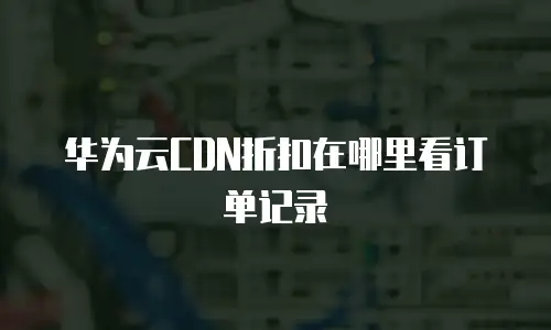 华为云CDN折扣在哪里看订单记录