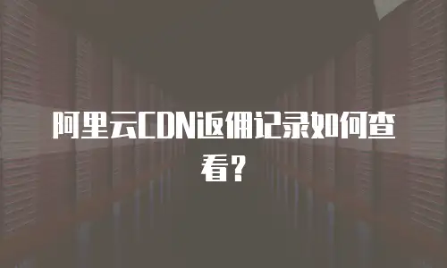阿里云CDN返佣记录如何查看？