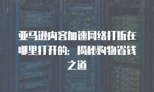 亚马逊内容加速网络打折在哪里打开的：揭秘购物省钱之道