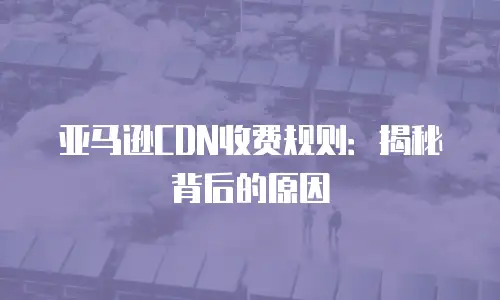 亚马逊CDN收费规则：揭秘背后的原因