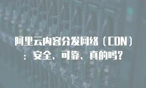 阿里云内容分发网络（CDN）：安全、可靠、真的吗？
