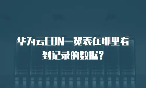 华为云CDN一览表在哪里看到记录的数据？