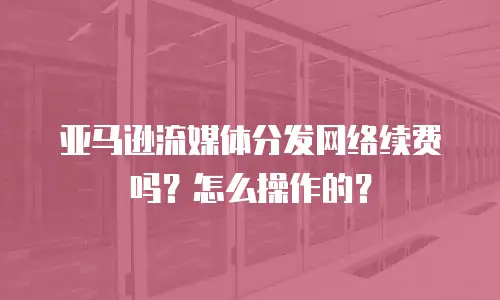 亚马逊流媒体分发网络续费吗？怎么操作的？