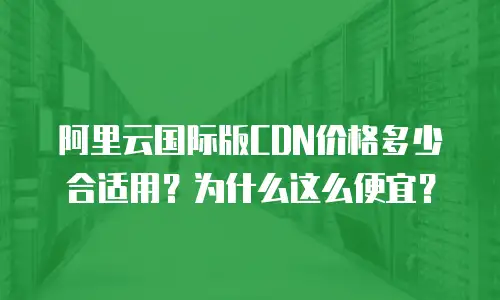 阿里云国际版CDN价格多少合适用？为什么这么便宜？