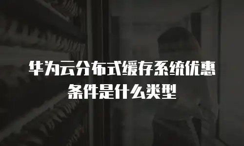 华为云分布式缓存系统优惠条件是什么类型
