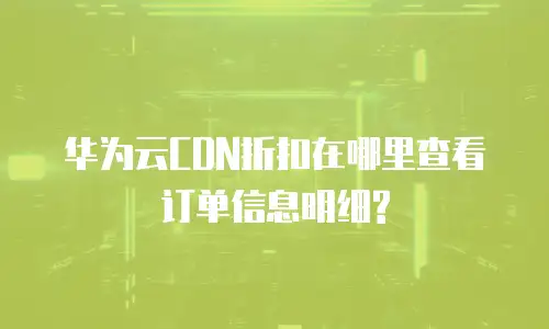 华为云CDN折扣在哪里查看订单信息明细?