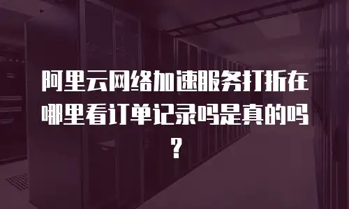 阿里云网络加速服务打折在哪里看订单记录吗是真的吗？