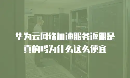 华为云网络加速服务返佣是真的吗为什么这么便宜