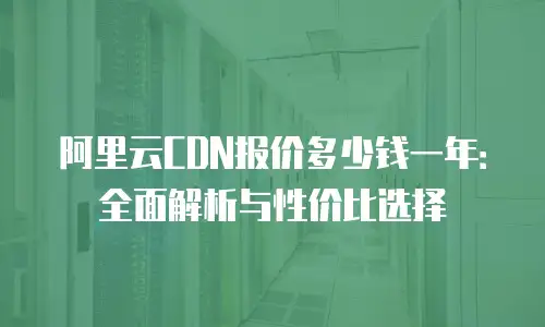 阿里云CDN报价多少钱一年：全面解析与性价比选择