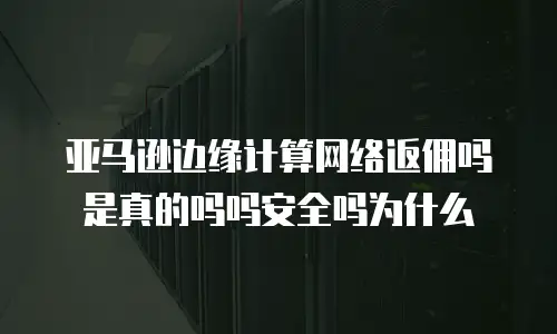亚马逊边缘计算网络返佣吗是真的吗吗安全吗为什么