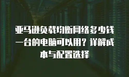 亚马逊负载均衡网络多少钱一台的电脑可以用？详解成本与配置选择