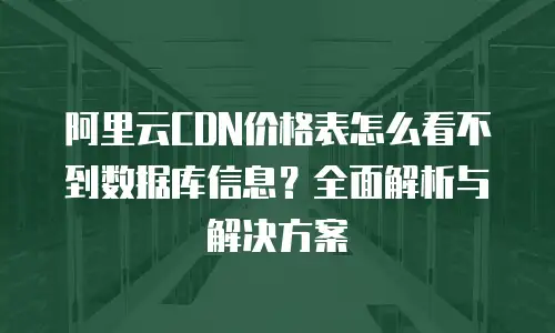 阿里云CDN价格表怎么看不到数据库信息？全面解析与解决方案