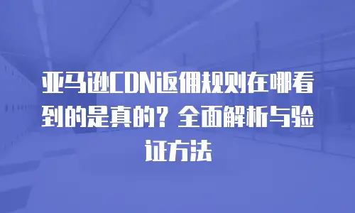 亚马逊CDN返佣规则在哪看到的是真的？全面解析与验证方法