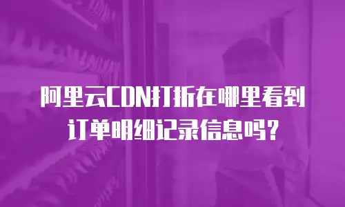 阿里云CDN打折在哪里看到订单明细记录信息吗？