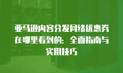 亚马逊内容分发网络优惠券在哪里看到的：全面指南与实用技巧