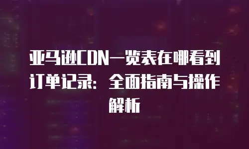 亚马逊CDN一览表在哪看到订单记录：全面指南与操作解析