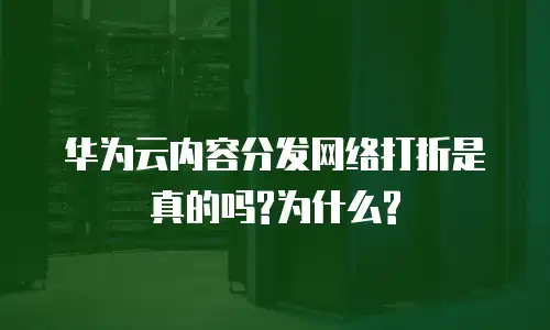 华为云内容分发网络打折是真的吗?为什么?