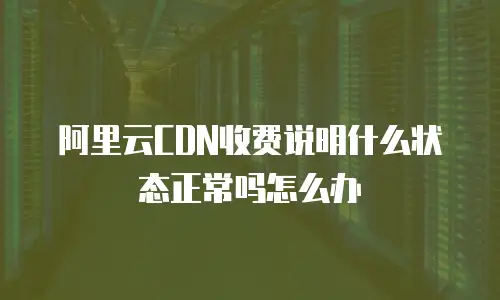 阿里云CDN收费说明什么状态正常吗怎么办