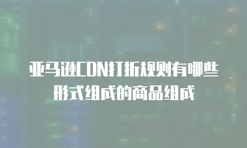 亚马逊CDN打折规则有哪些形式组成的商品组成