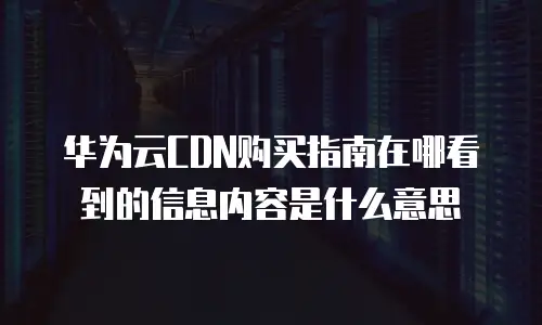 华为云CDN购买指南在哪看到的信息内容是什么意思