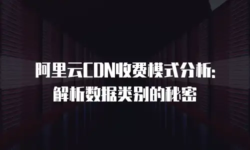 阿里云CDN收费模式分析: 解析数据类别的秘密