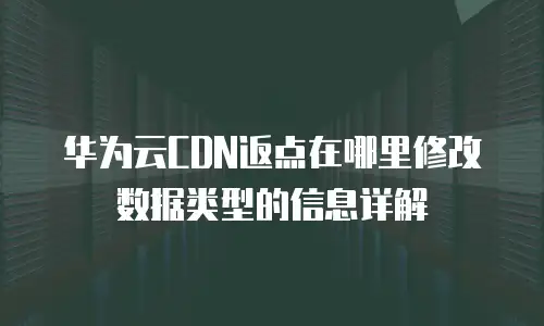华为云CDN返点在哪里修改数据类型的信息详解