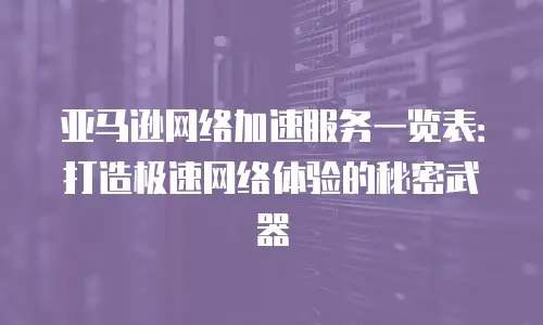 亚马逊网络加速服务一览表：打造极速网络体验的秘密武器