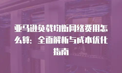 亚马逊负载均衡网络费用怎么算：全面解析与成本优化指南