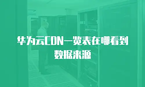 华为云CDN一览表在哪看到数据来源