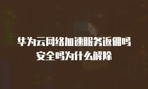 华为云网络加速服务返佣吗安全吗为什么解除