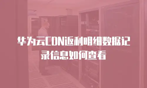 华为云CDN返利明细数据记录信息如何查看