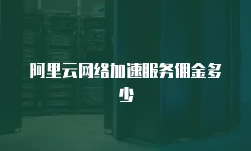 阿里云网络加速服务佣金多少