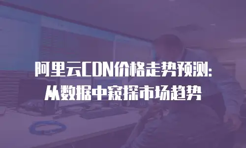 阿里云CDN价格走势预测：从数据中窥探市场趋势