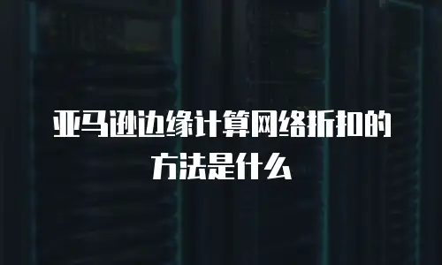 亚马逊边缘计算网络折扣的方法是什么